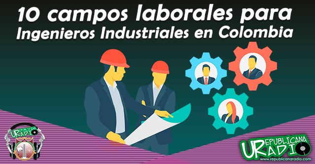 10 campos laborales para ingenieros industriales en Colombia radio universitaria corporación universitaria republicana
